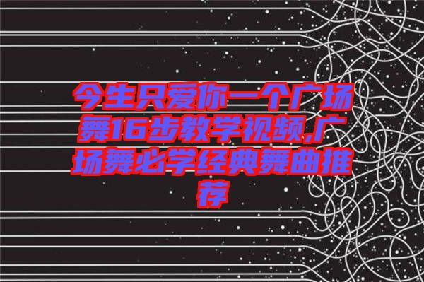 今生只愛你一個(gè)廣場舞16步教學(xué)視頻,廣場舞必學(xué)經(jīng)典舞曲推薦