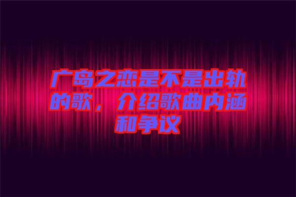 廣島之戀是不是出軌的歌，介紹歌曲內(nèi)涵和爭(zhēng)議