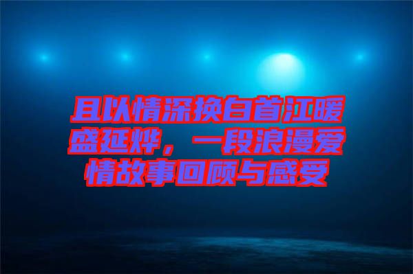 且以情深換白首江暖盛延燁，一段浪漫愛情故事回顧與感受