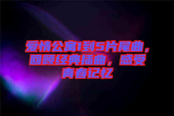 愛情公寓1到5片尾曲，回顧經(jīng)典插曲，感受青春記憶