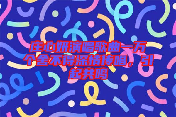 莊心妍演唱歌曲一萬(wàn)個(gè)舍不得深情傳唱，引起共鳴