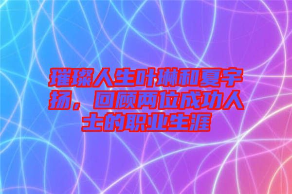 璀璨人生葉琳和夏宇揚，回顧兩位成功人士的職業(yè)生涯