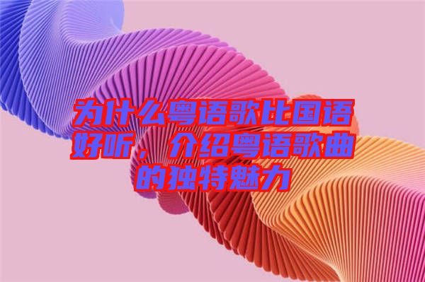 為什么粵語歌比國語好聽，介紹粵語歌曲的獨特魅力