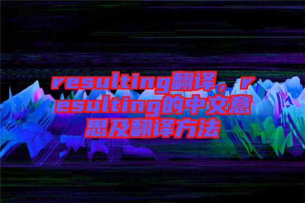 resulting翻譯，resulting的中文意思及翻譯方法