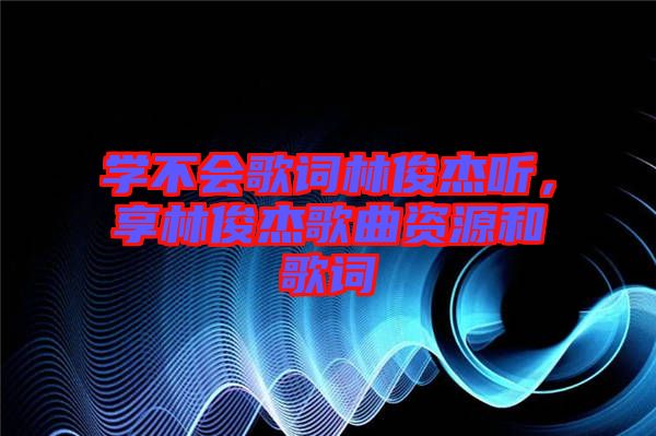 學不會歌詞林俊杰聽，享林俊杰歌曲資源和歌詞