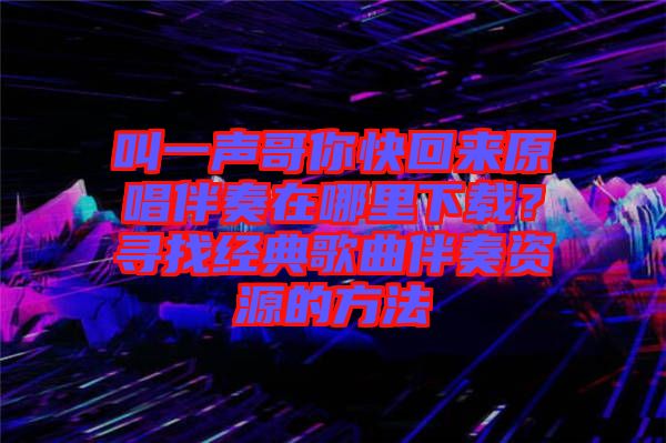 叫一聲哥你快回來原唱伴奏在哪里下載？尋找經(jīng)典歌曲伴奏資源的方法