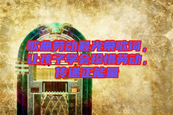 歌曲勞動最光榮歌詞，讓孩子學會珍惜勞動，傳遞正能量