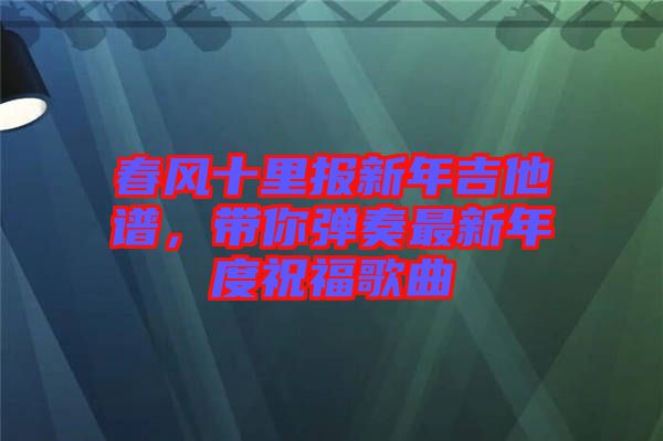 春風(fēng)十里報(bào)新年吉他譜，帶你彈奏最新年度祝福歌曲