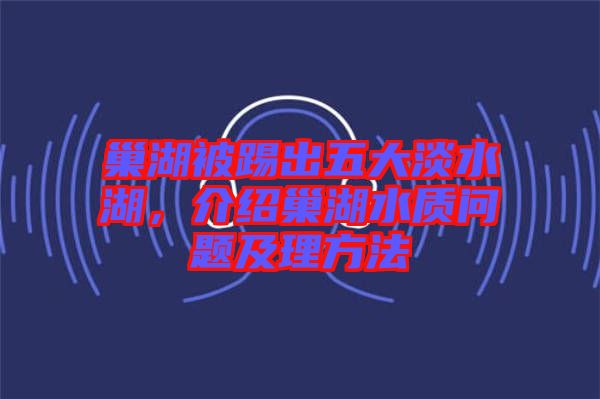 巢湖被踢出五大淡水湖，介紹巢湖水質(zhì)問題及理方法