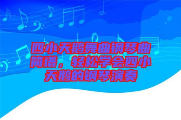 四小天鵝舞曲鋼琴曲簡譜，輕松學(xué)會(huì)四小天鵝的鋼琴演奏