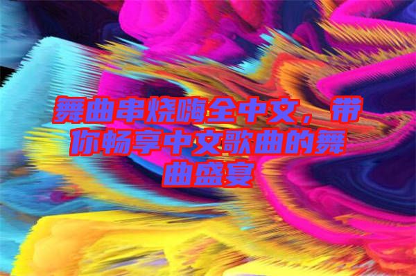 舞曲串燒嗨全中文，帶你暢享中文歌曲的舞曲盛宴