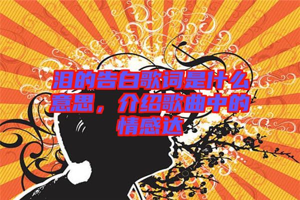 淚的告白歌詞是什么意思，介紹歌曲中的情感達(dá)