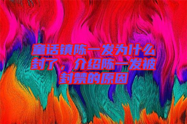 童話鎮(zhèn)陳一發(fā)為什么封了，介紹陳一發(fā)被封禁的原因