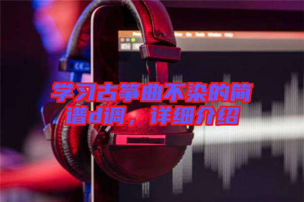 學習古箏曲不染的簡譜d調(diào)，詳細介紹