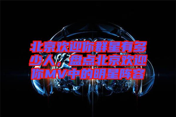 北京歡迎你群星有多少人，盤點(diǎn)北京歡迎你MV中的明星陣容