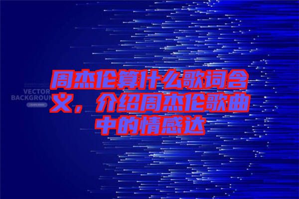 周杰倫算什么歌詞含義，介紹周杰倫歌曲中的情感達