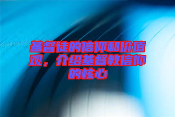 基督徒的信仰和價(jià)值觀，介紹基督教信仰的核心