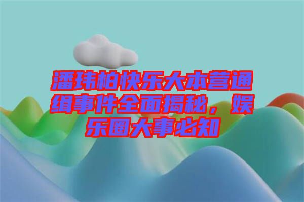 潘瑋柏快樂大本營(yíng)通緝事件全面揭秘，娛樂圈大事必知