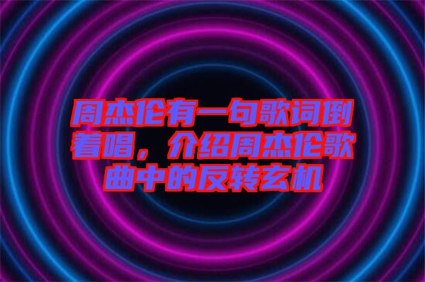 周杰倫有一句歌詞倒著唱，介紹周杰倫歌曲中的反轉(zhuǎn)玄機