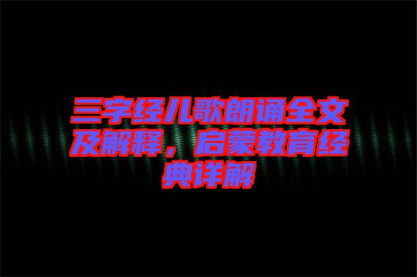 三字經(jīng)兒歌朗誦全文及解釋，啟蒙教育經(jīng)典詳解