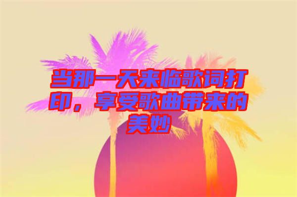 當那一天來臨歌詞打印，享受歌曲帶來的美妙