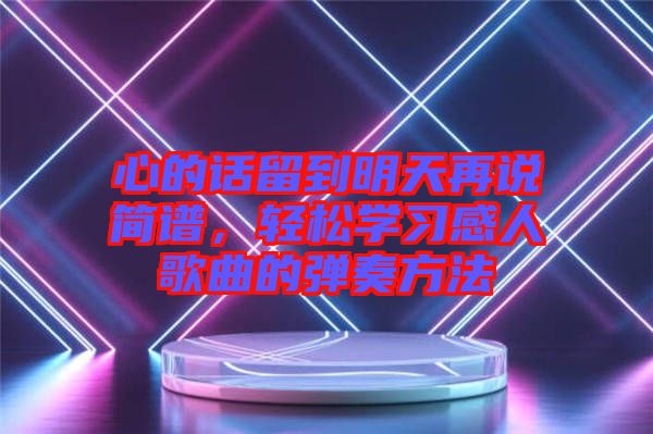 心的話留到明天再說簡譜，輕松學(xué)習(xí)感人歌曲的彈奏方法