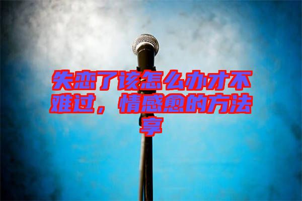 失戀了該怎么辦才不難過，情感愈的方法享