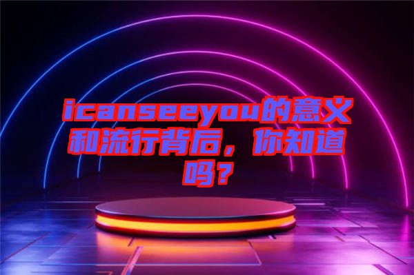 icanseeyou的意義和流行背后，你知道嗎？