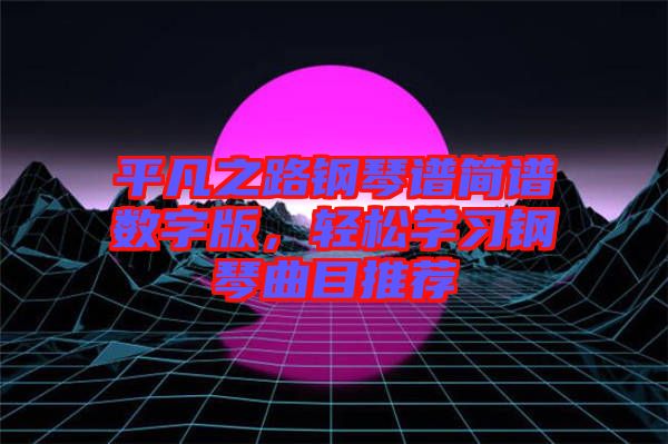 平凡之路鋼琴譜簡(jiǎn)譜數(shù)字版，輕松學(xué)習(xí)鋼琴曲目推薦