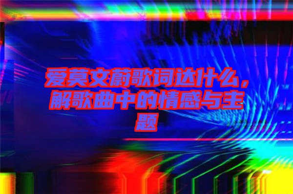 愛莫文蔚歌詞達(dá)什么，解歌曲中的情感與主題