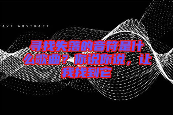 尋找失落的音符是什么歌曲？你說你說，讓我找到它