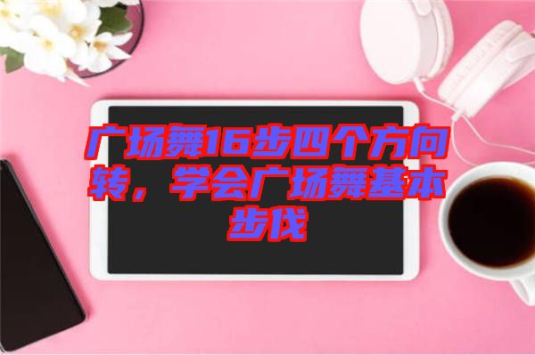 廣場舞16步四個(gè)方向轉(zhuǎn)，學(xué)會廣場舞基本步伐