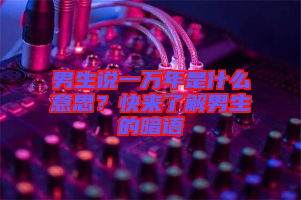 男生說一萬年是什么意思？快來了解男生的暗語