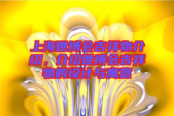 上海世博會(huì)吉祥物介紹，介紹世博會(huì)吉祥物的設(shè)計(jì)與寓意