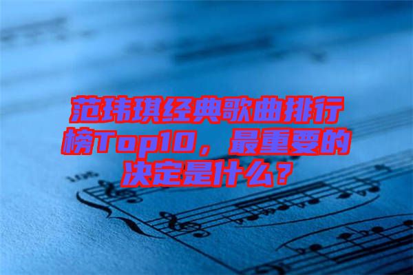 范瑋琪經(jīng)典歌曲排行榜Top10，最重要的決定是什么？