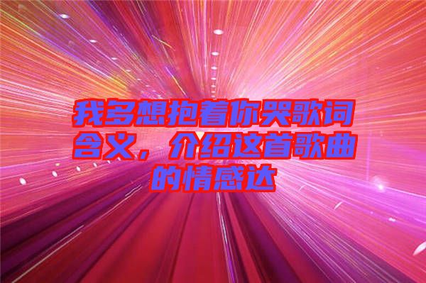 我多想抱著你哭歌詞含義，介紹這首歌曲的情感達