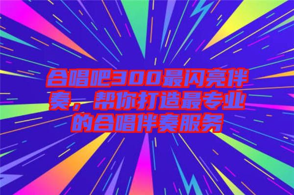 合唱吧300最閃亮伴奏，幫你打造最專業(yè)的合唱伴奏服務(wù)