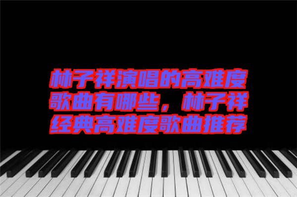 林子祥演唱的高難度歌曲有哪些，林子祥經(jīng)典高難度歌曲推薦