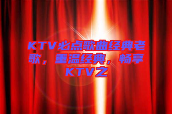 KTV必點歌曲經(jīng)典老歌，重溫經(jīng)典，暢享KTV之