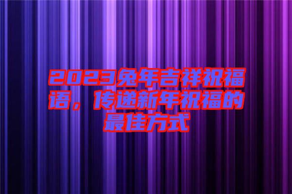 2023兔年吉祥祝福語，傳遞新年祝福的最佳方式