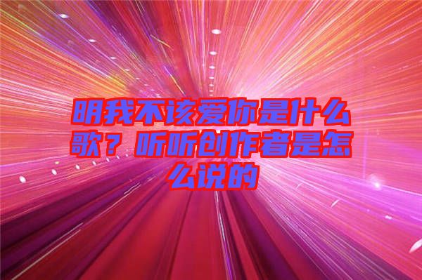 明我不該愛你是什么歌？聽聽創(chuàng)作者是怎么說的