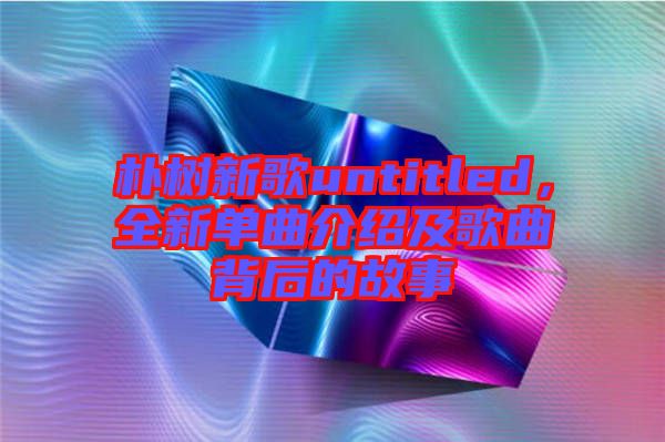 樸樹新歌untitled，全新單曲介紹及歌曲背后的故事