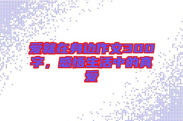 愛就在身邊作文300字，感悟生活中的真愛