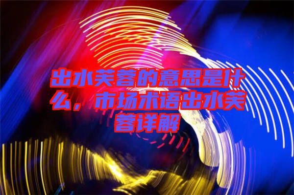 出水芙蓉的意思是什么，市場術(shù)語出水芙蓉詳解