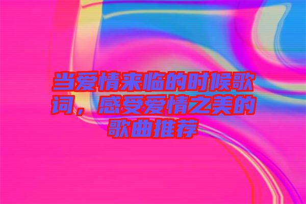 當愛情來臨的時候歌詞，感受愛情之美的歌曲推薦