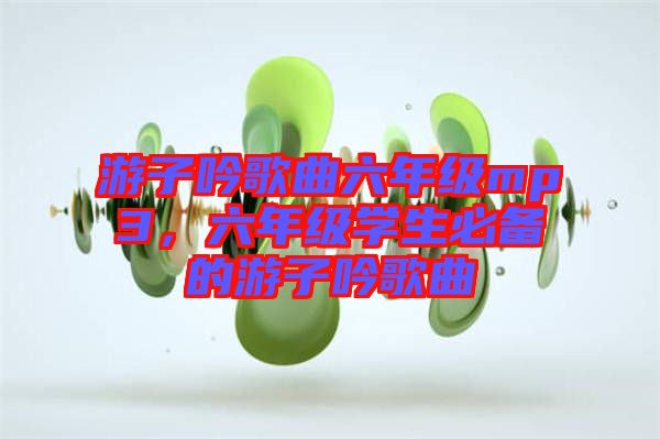 游子吟歌曲六年級mp3，六年級學生必備的游子吟歌曲