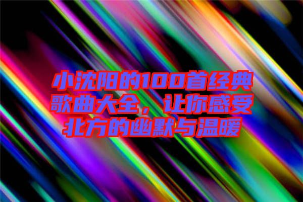 小沈陽的100首經(jīng)典歌曲大全，讓你感受北方的幽默與溫暖