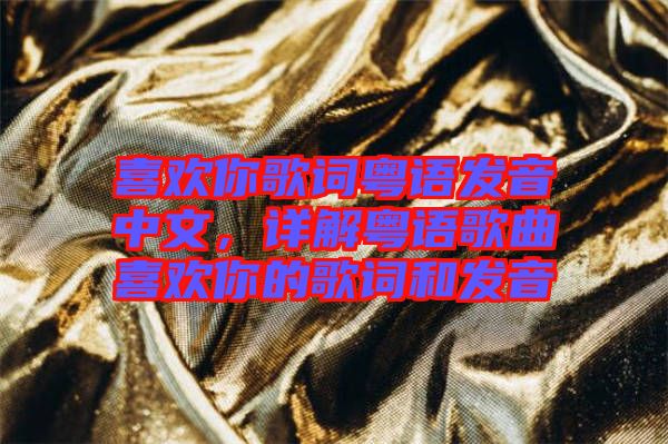 喜歡你歌詞粵語發(fā)音中文，詳解粵語歌曲喜歡你的歌詞和發(fā)音