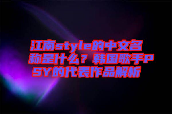 江南style的中文名稱是什么？韓國歌手PSY的代表作品解析