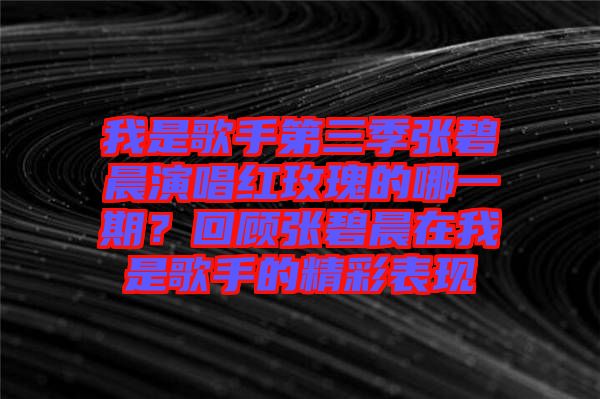 我是歌手第三季張碧晨演唱紅玫瑰的哪一期？回顧張碧晨在我是歌手的精彩表現(xiàn)